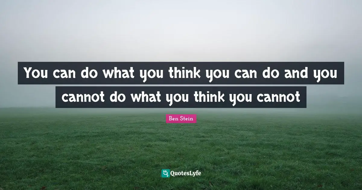 You can do what you think you can do and you cannot do what you think you cannot