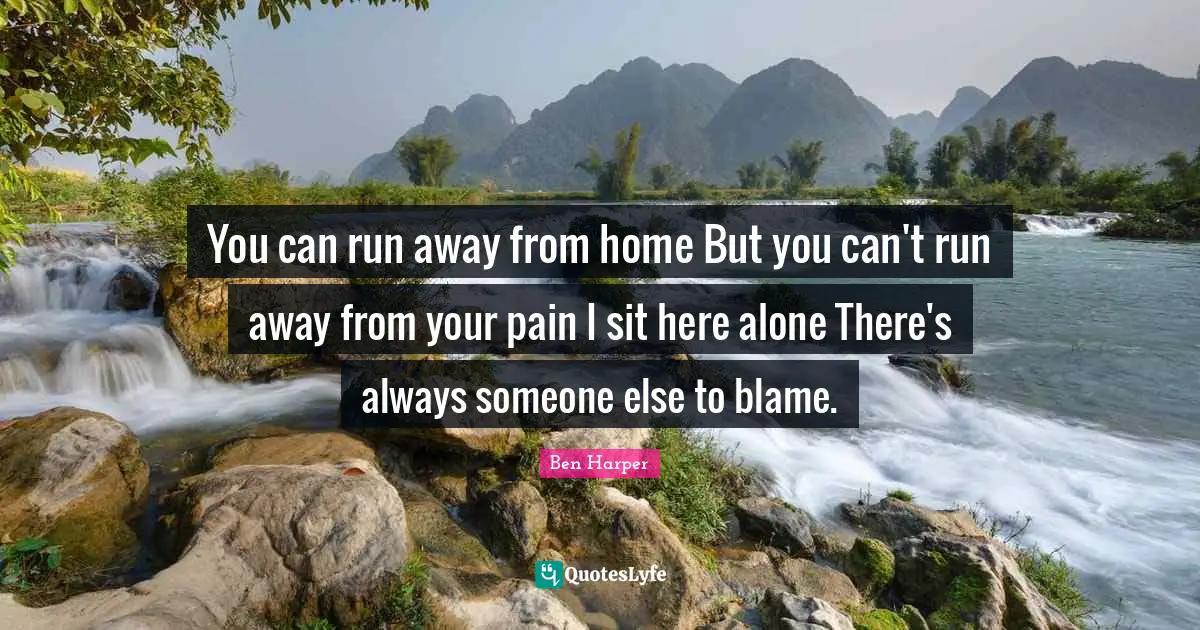You can run away from home But you can't run away from your pain I sit here alone There's always someone else to blame.