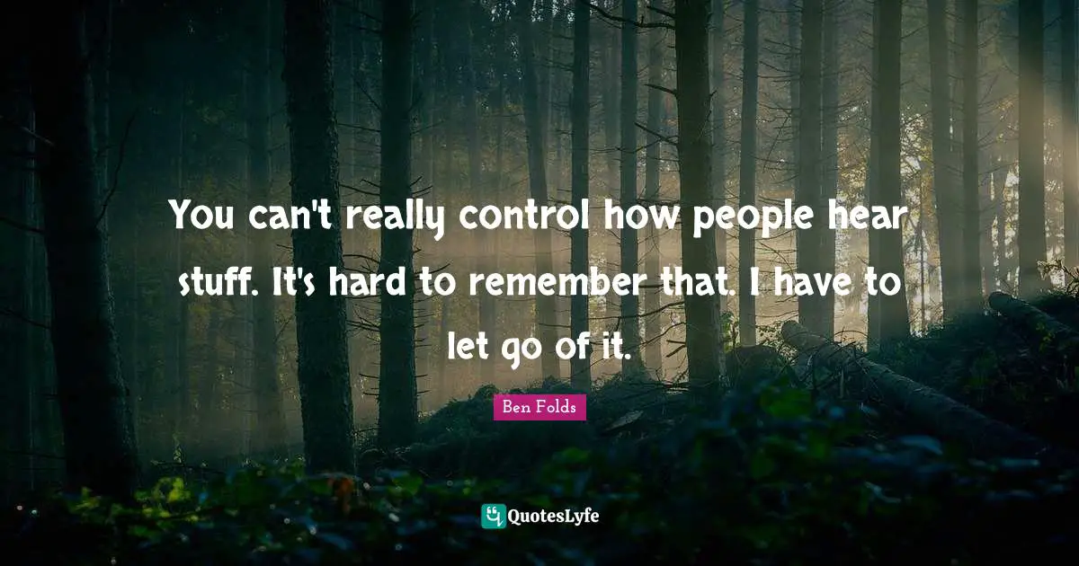 You can't really control how people hear stuff. It's hard to remember that. I have to let go of it.
