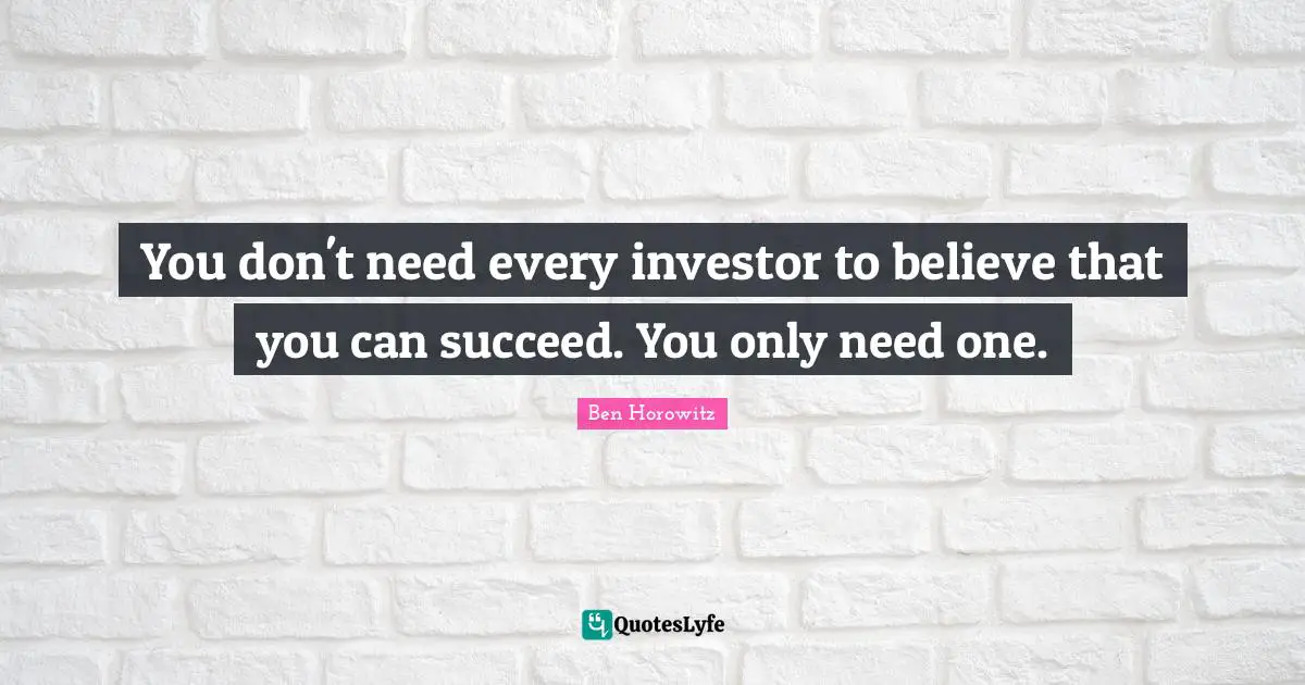 You don't need every investor to believe that you can succeed. You only need one.