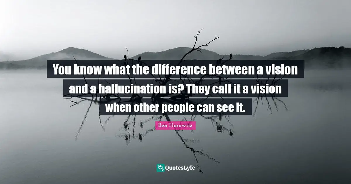 You know what the difference between a vision and a hallucination is? They call it a vision when other people can see it.