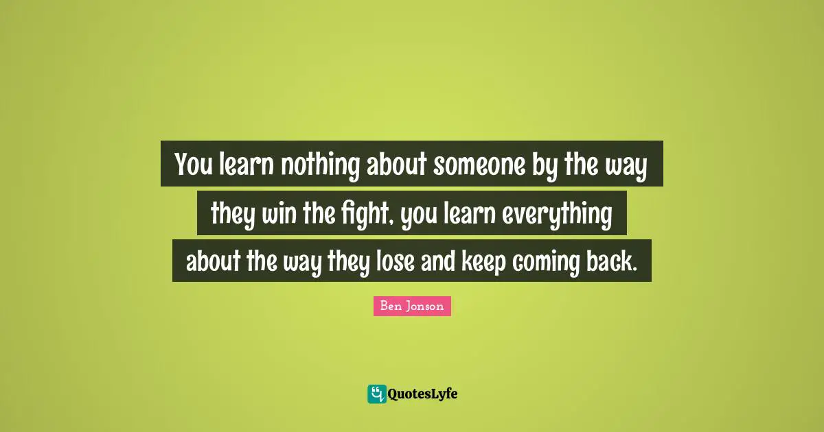 Coming Back Quotes: "You learn nothing about someone by the way they win the fight, you learn everything about the way they lose and keep coming back."