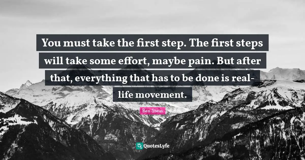 First Steps Quotes: "You must take the first step. The first steps will take some effort, maybe pain. But after that, everything that has to be done is real-life movement."