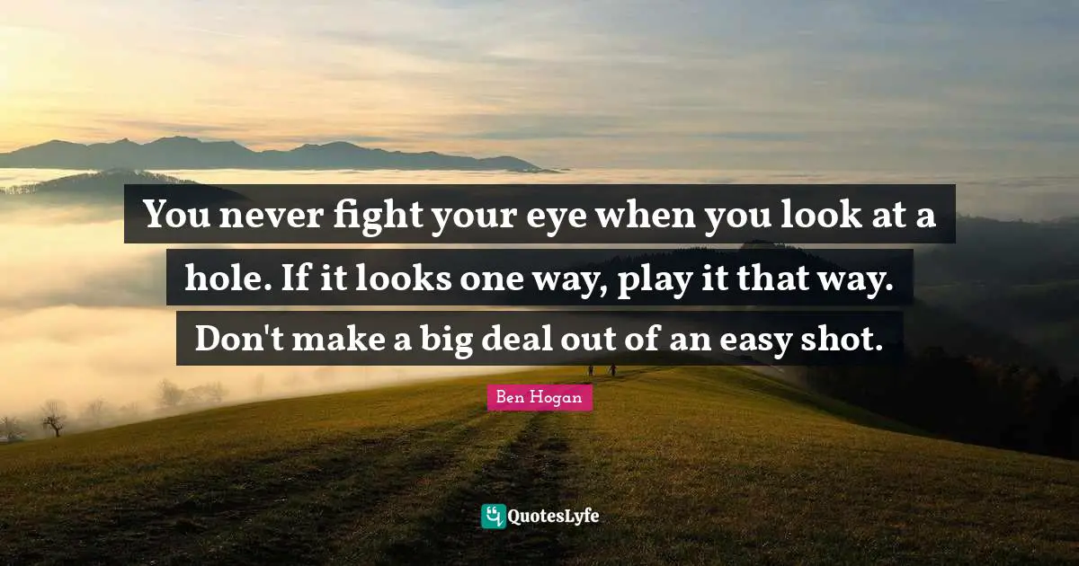 You never fight your eye when you look at a hole. If it looks one way, play it that way. Don't make a big deal out of an easy shot.