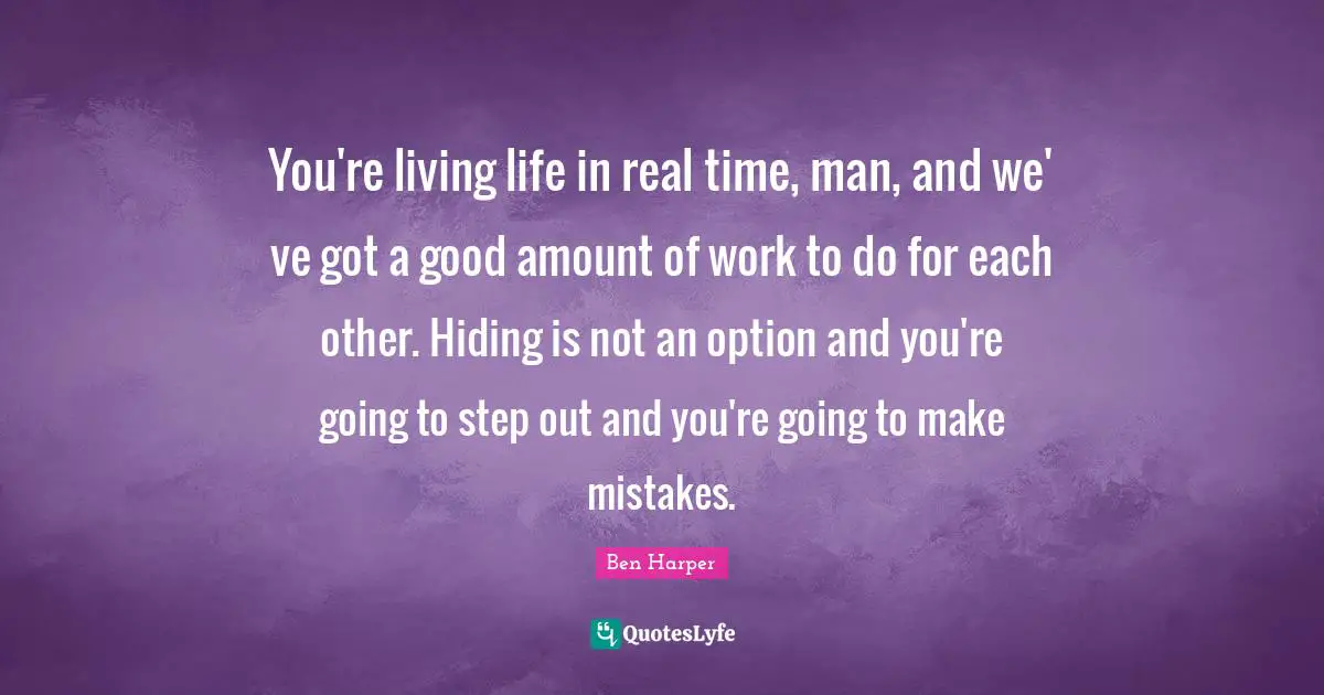 You're living life in real time, man, and we' ve got a good amount of work to do for each other. Hiding is not an option and you're going to step out and you're going to make mistakes.