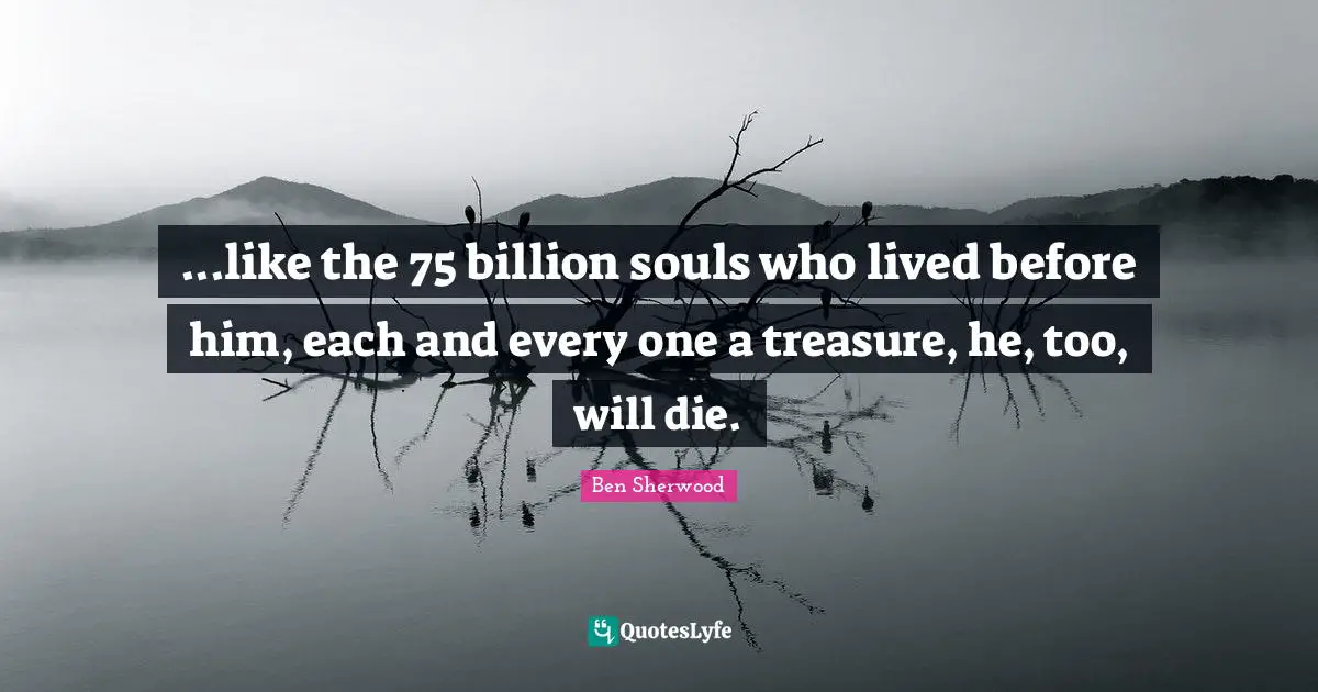 ...like the 75 billion souls who lived before him, each and every one a treasure, he, too, will die.