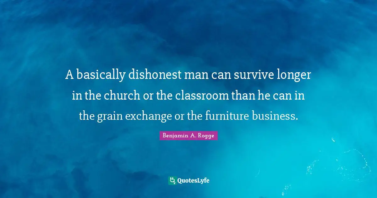 A basically dishonest man can survive longer in the church or the classroom than he can in the grain exchange or the furniture business.