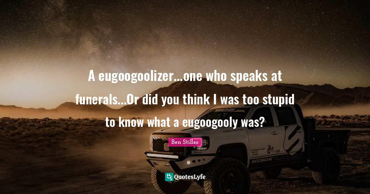 A eugoogoolizer...one who speaks at funerals...Or did you think I was too stupid to know what a eugoogooly was?