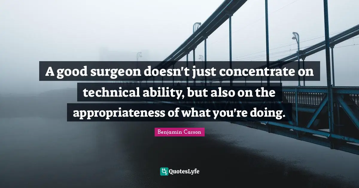 A good surgeon doesn't just concentrate on technical ability, but also on the appropriateness of what you're doing.
