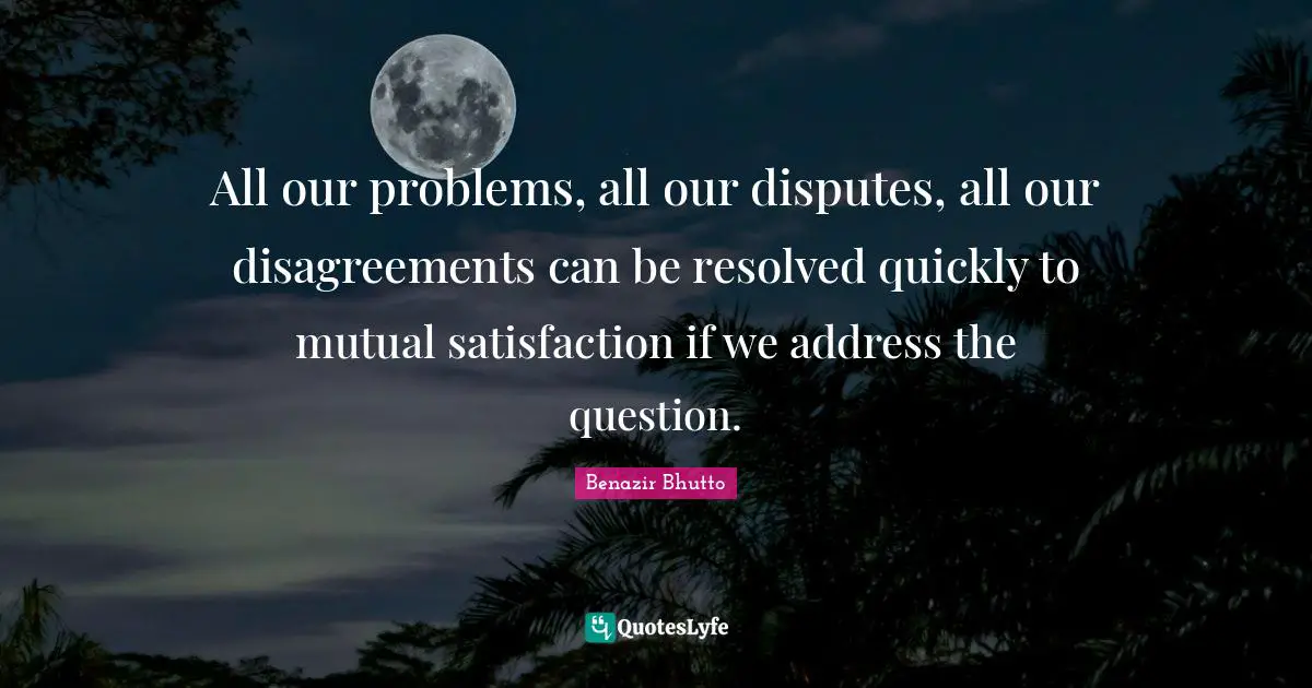 Addresses Quotes: "All our problems, all our disputes, all our disagreements can be resolved quickly to mutual satisfaction if we address the question."
