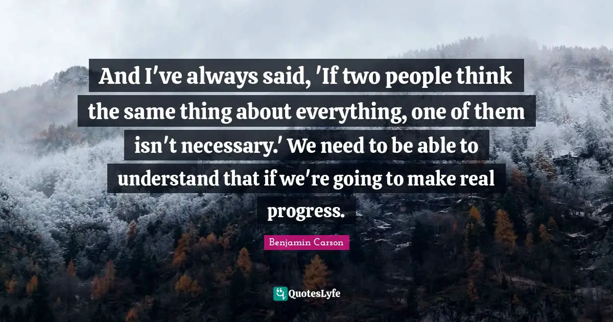 And I've always said, 'If two people think the same thing about everything, one of them isn't necessary.' We need to be able to understand that if we're going to make real progress.