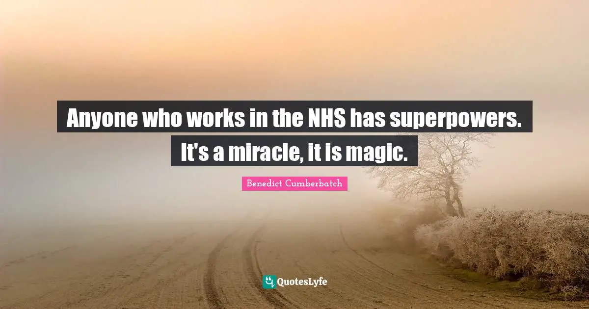 Anyone who works in the NHS has superpowers. It's a miracle, it is magic.