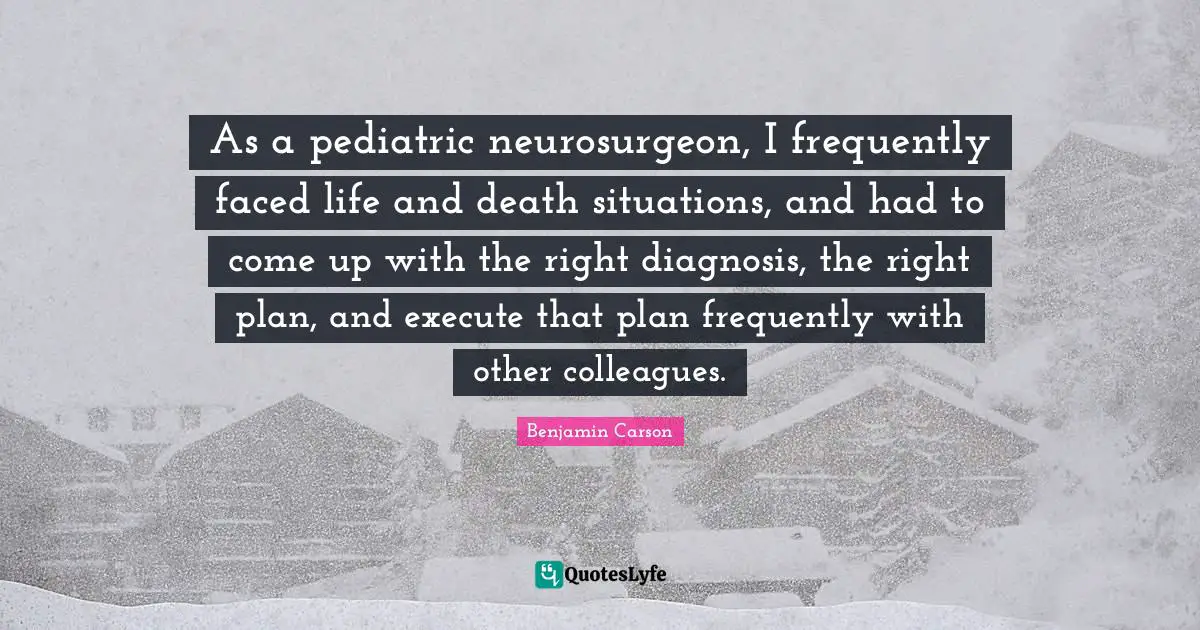 As a pediatric neurosurgeon, I frequently faced life and death situations, and had to come up with the right diagnosis, the right plan, and execute that plan frequently with other colleagues.