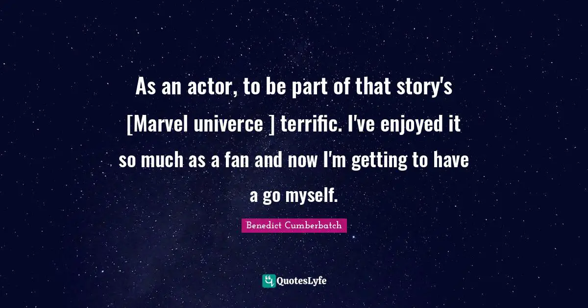As an actor, to be part of that story's [Marvel univerce ] terrific. I've enjoyed it so much as a fan and now I'm getting to have a go myself.