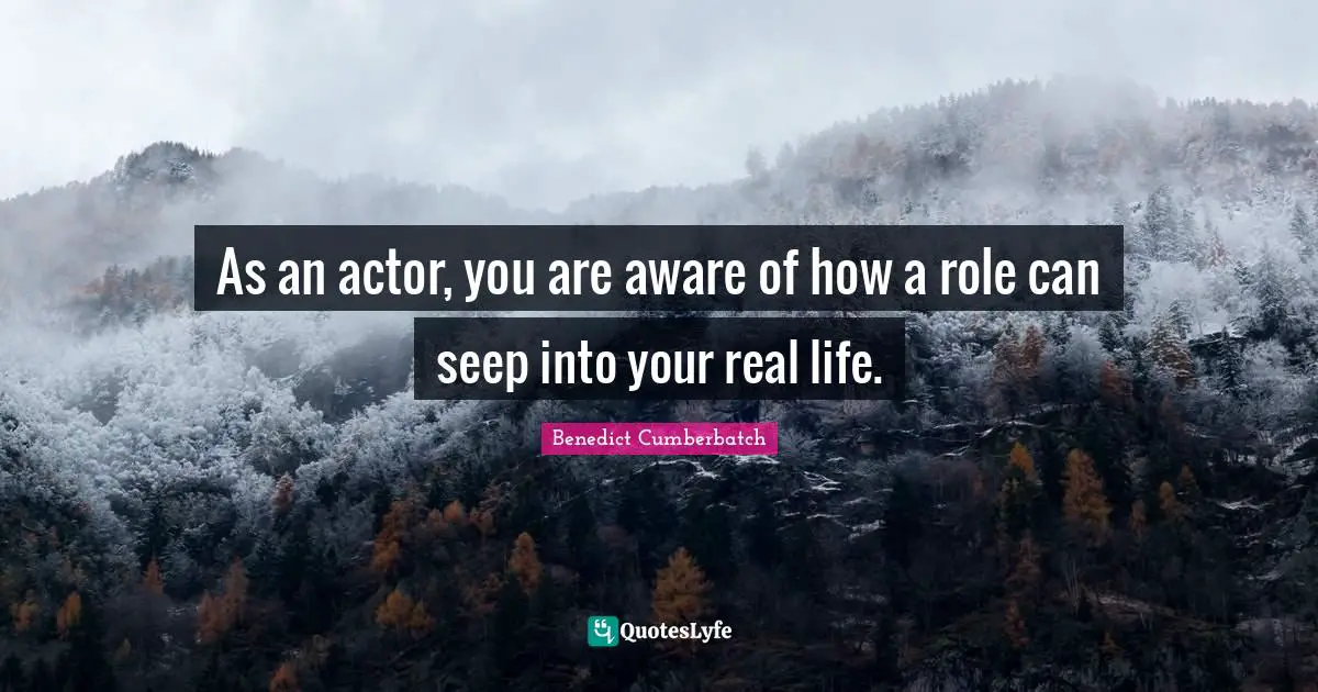 As an actor, you are aware of how a role can seep into your real life.