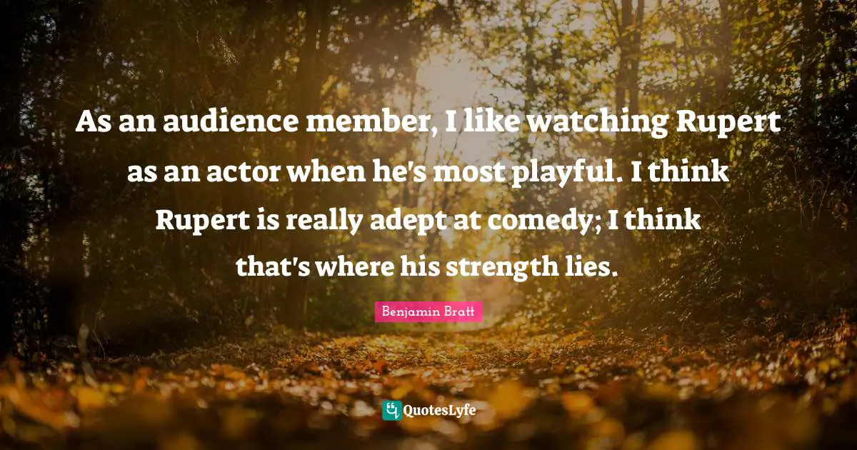 As an audience member, I like watching Rupert as an actor when he's most playful. I think Rupert is really adept at comedy; I think that's where his strength lies.