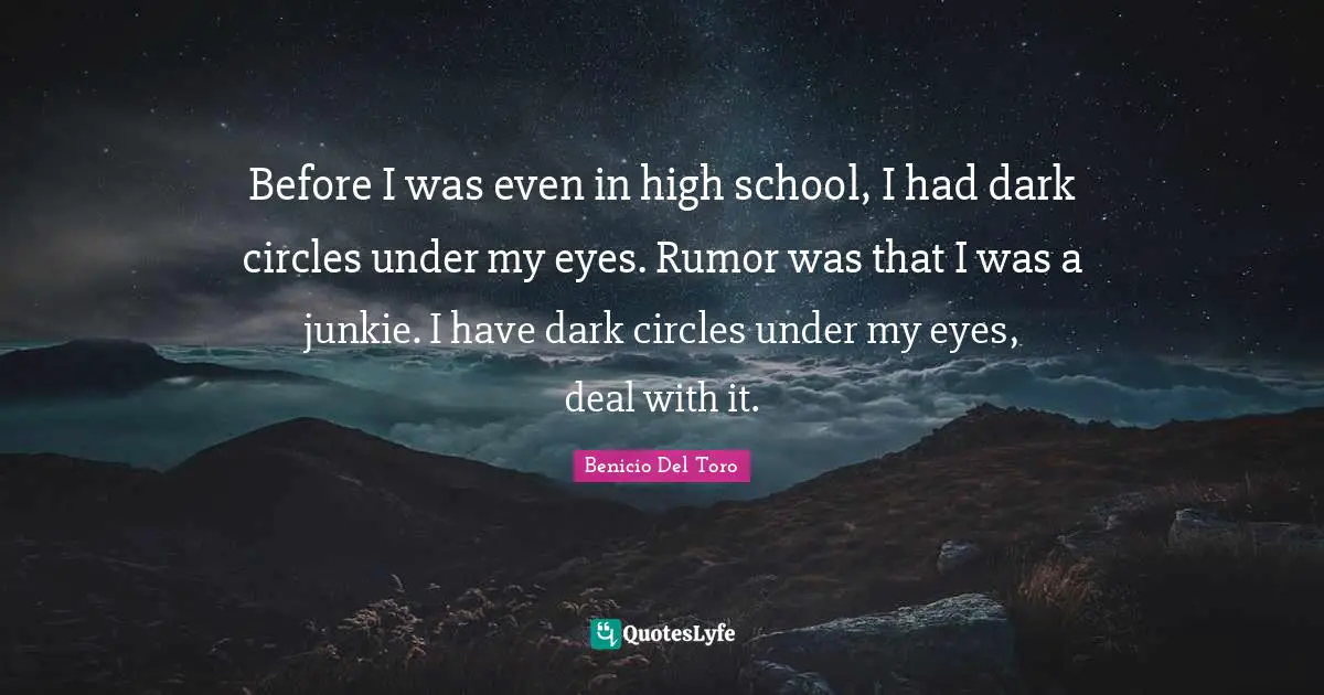 Before I was even in high school, I had dark circles under my eyes. Rumor was that I was a junkie. I have dark circles under my eyes, deal with it.