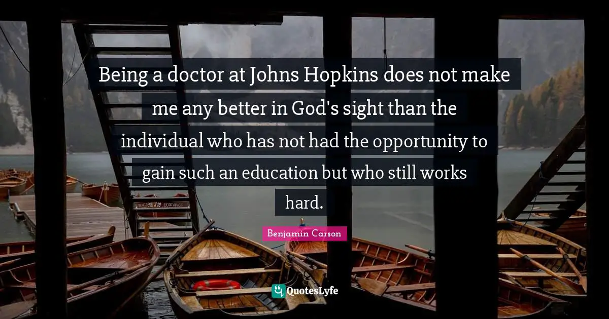 Being a doctor at Johns Hopkins does not make me any better in God's sight than the individual who has not had the opportunity to gain such an education but who still works hard.