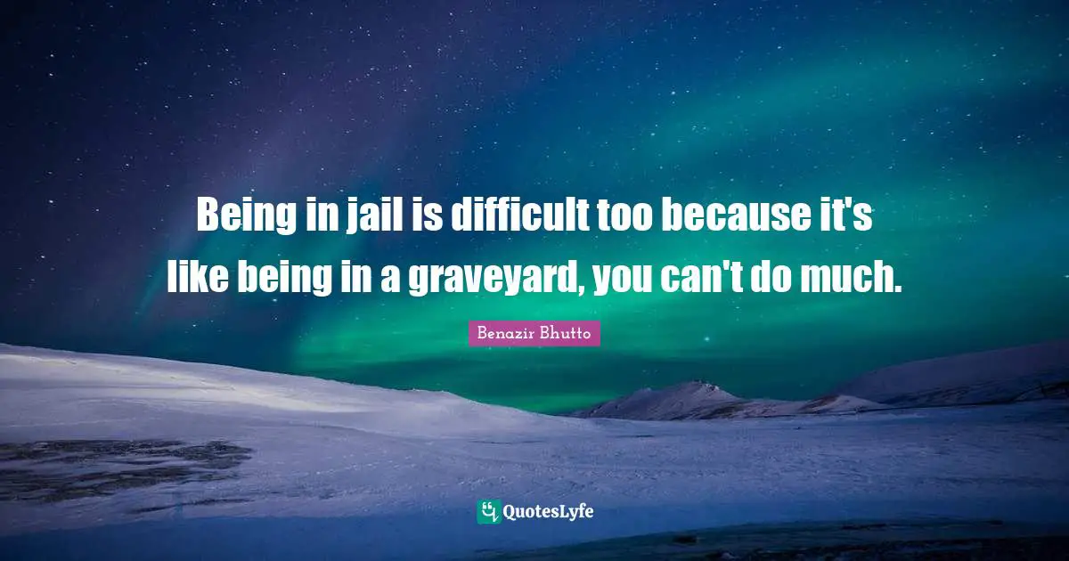Benazir Bhutto Quotes: "Being in jail is difficult too because it's like being in a graveyard, you can't do much."