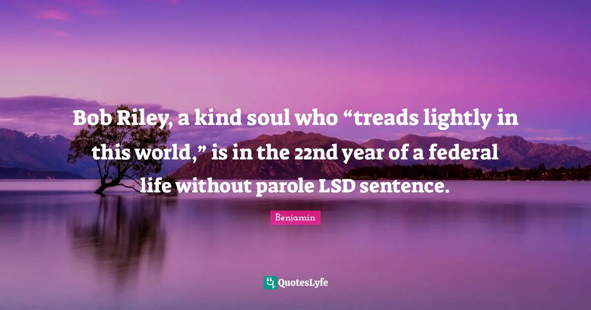 Bob Riley, a kind soul who “treads lightly in this world,” is in the 22nd year of a federal life without parole LSD sentence.
