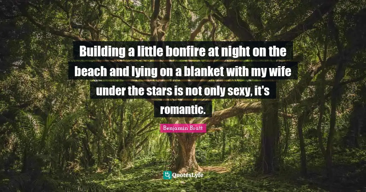 Building a little bonfire at night on the beach and lying on a blanket with my wife under the stars is not only sexy, it's romantic.