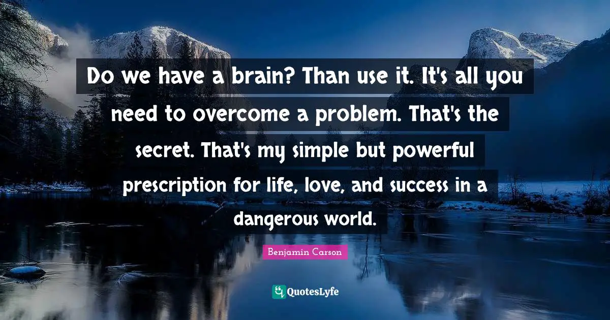 Do we have a brain? Than use it. It's all you need to overcome a problem. That's the secret. That's my simple but powerful prescription for life, love, and success in a dangerous world.
