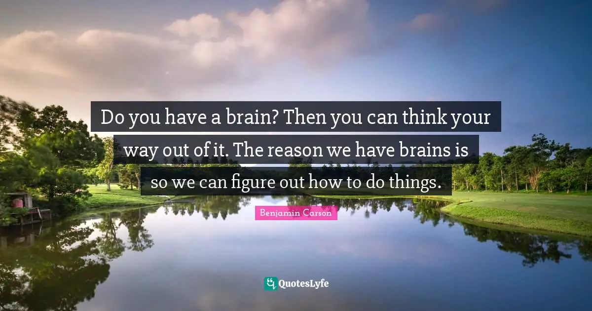 Do you have a brain? Then you can think your way out of it. The reason we have brains is so we can figure out how to do things.