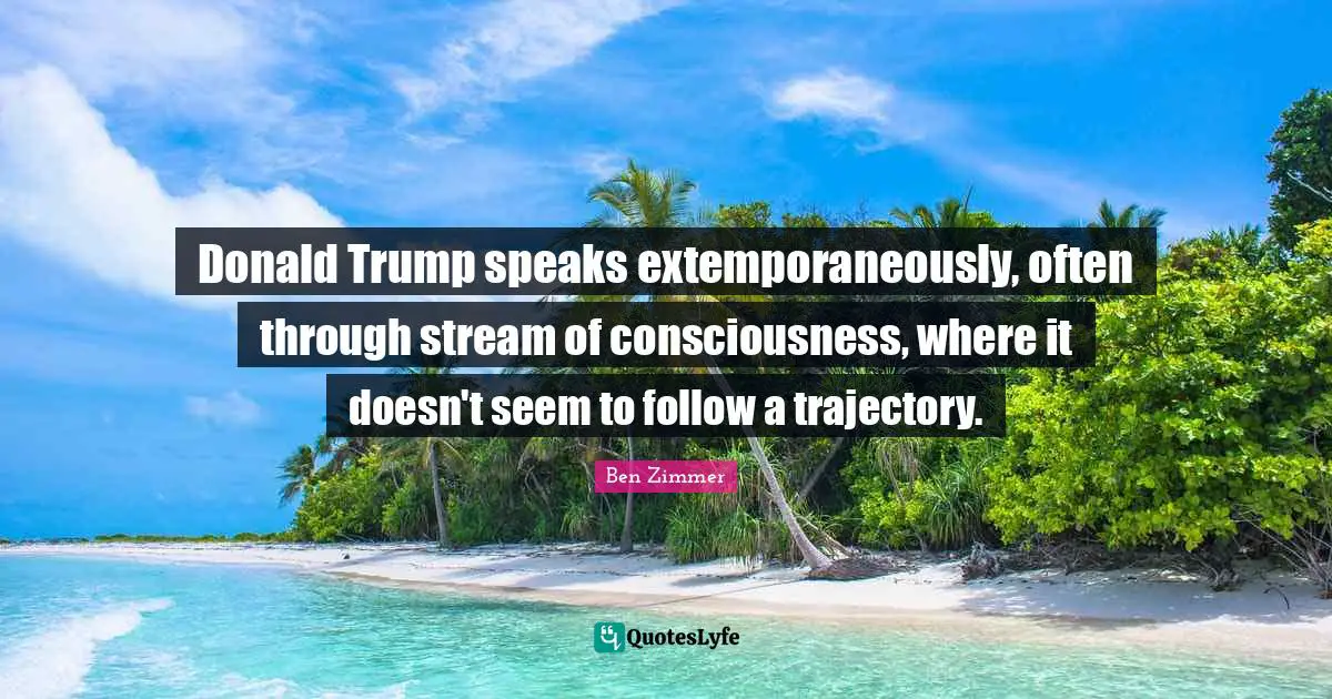 Trajectory Quotes: "Donald Trump speaks extemporaneously, often through stream of consciousness, where it doesn't seem to follow a trajectory."