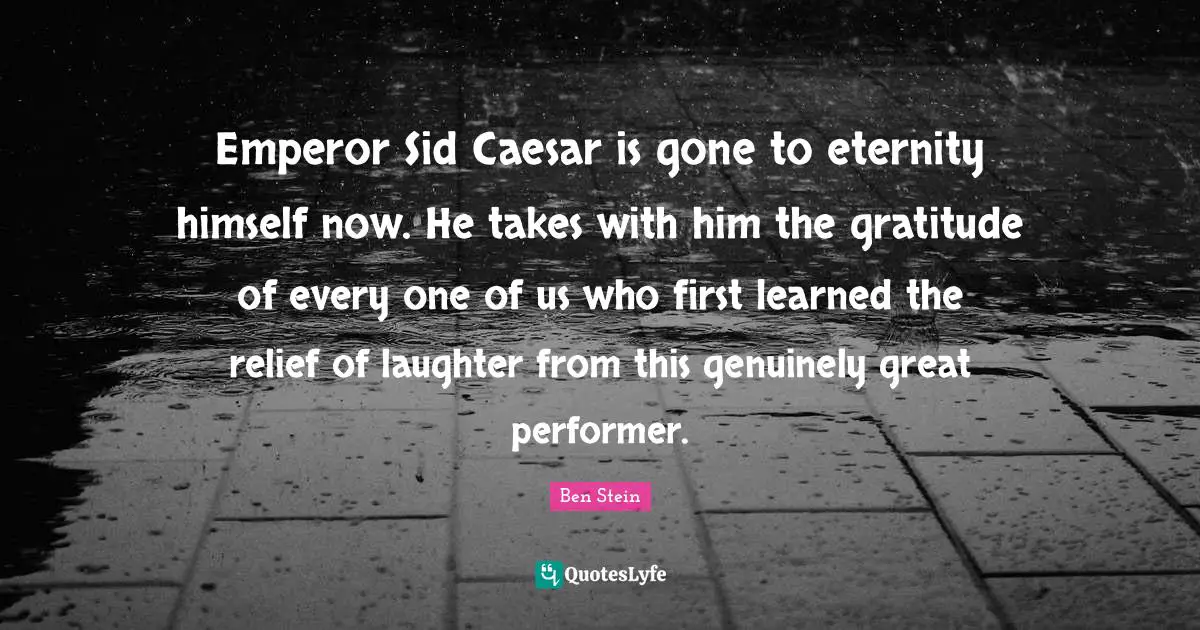 Emperor Sid Caesar is gone to eternity himself now. He takes with him the gratitude of every one of us who first learned the relief of laughter from this genuinely great performer.