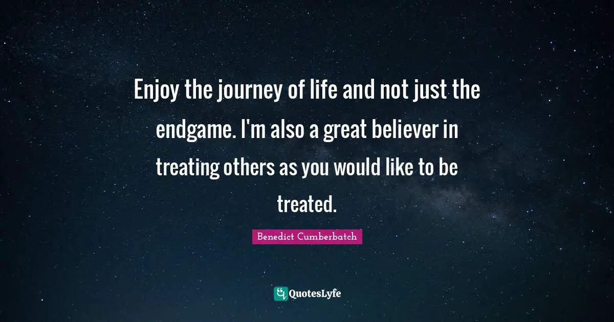 Treated Quotes: "Enjoy the journey of life and not just the endgame. I'm also a great believer in treating others as you would like to be treated."