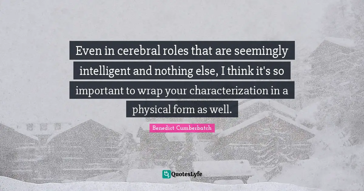 Cerebral Quotes: "Even in cerebral roles that are seemingly intelligent and nothing else, I think it's so important to wrap your characterization in a physical form as well."