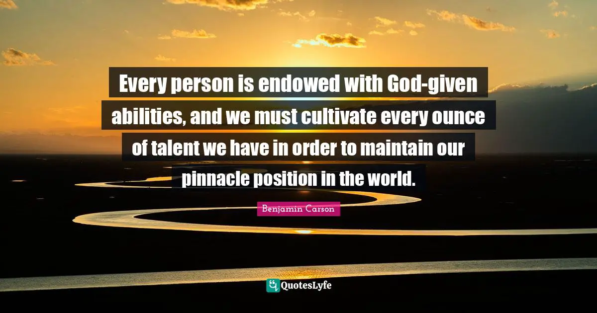 Every person is endowed with God-given abilities, and we must cultivate every ounce of talent we have in order to maintain our pinnacle position in the world.