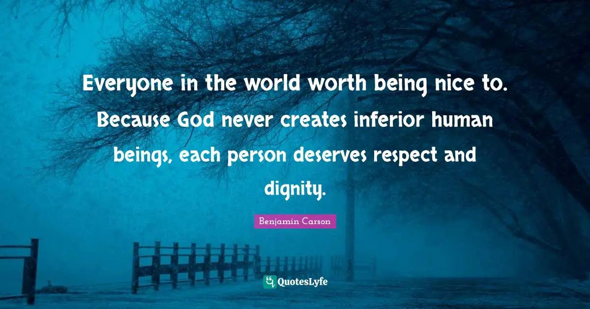 Everyone in the world worth being nice to. Because God never creates inferior human beings, each person deserves respect and dignity.