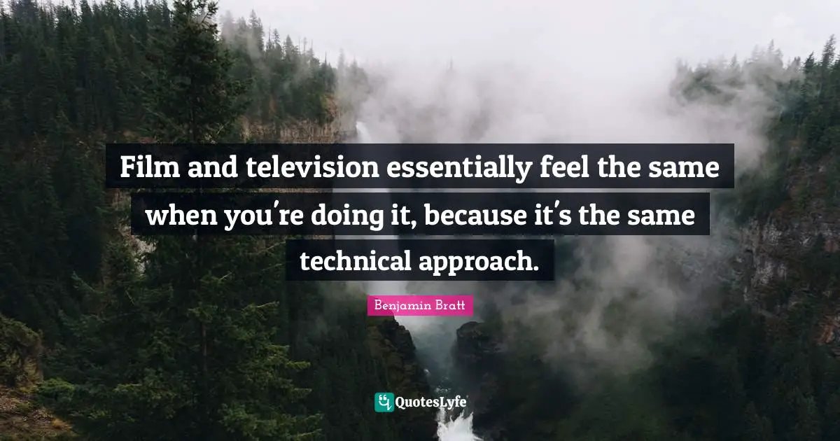 Film and television essentially feel the same when you're doing it, because it's the same technical approach.