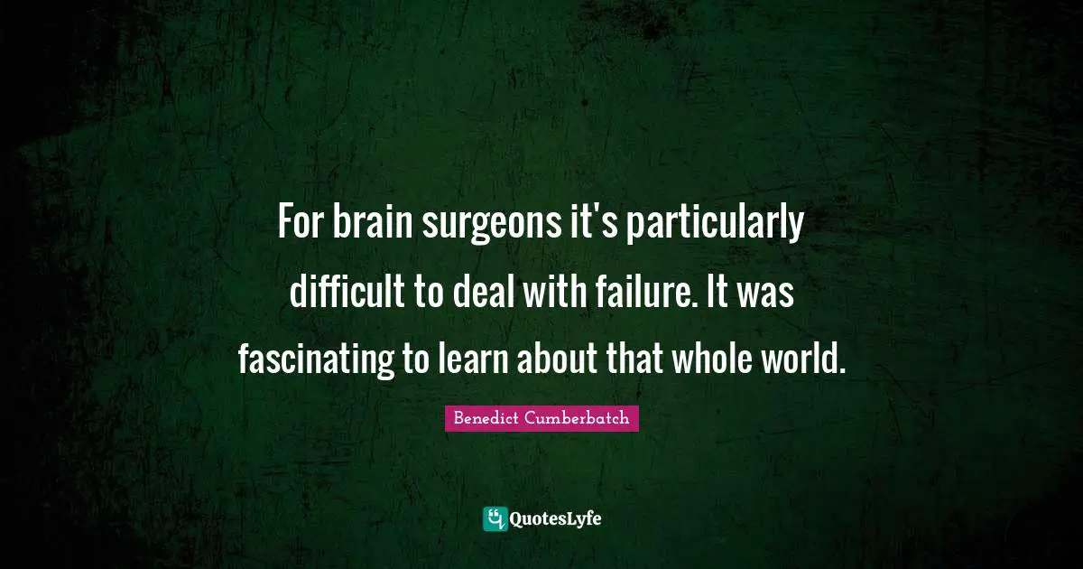 For brain surgeons it's particularly difficult to deal with failure. It was fascinating to learn about that whole world.