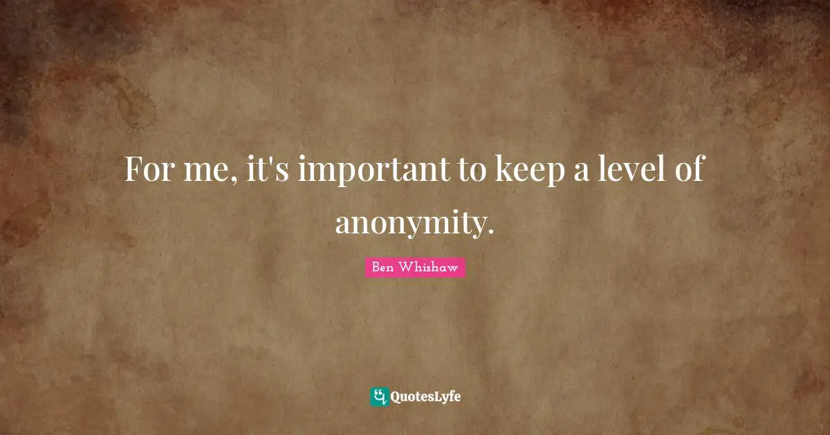 For me, it's important to keep a level of anonymity.