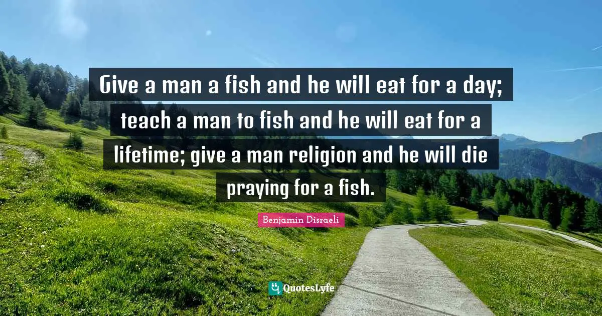 Lifetime Quotes: "Give a man a fish and he will eat for a day; teach a man to fish and he will eat for a lifetime; give a man religion and he will die praying for a fish."