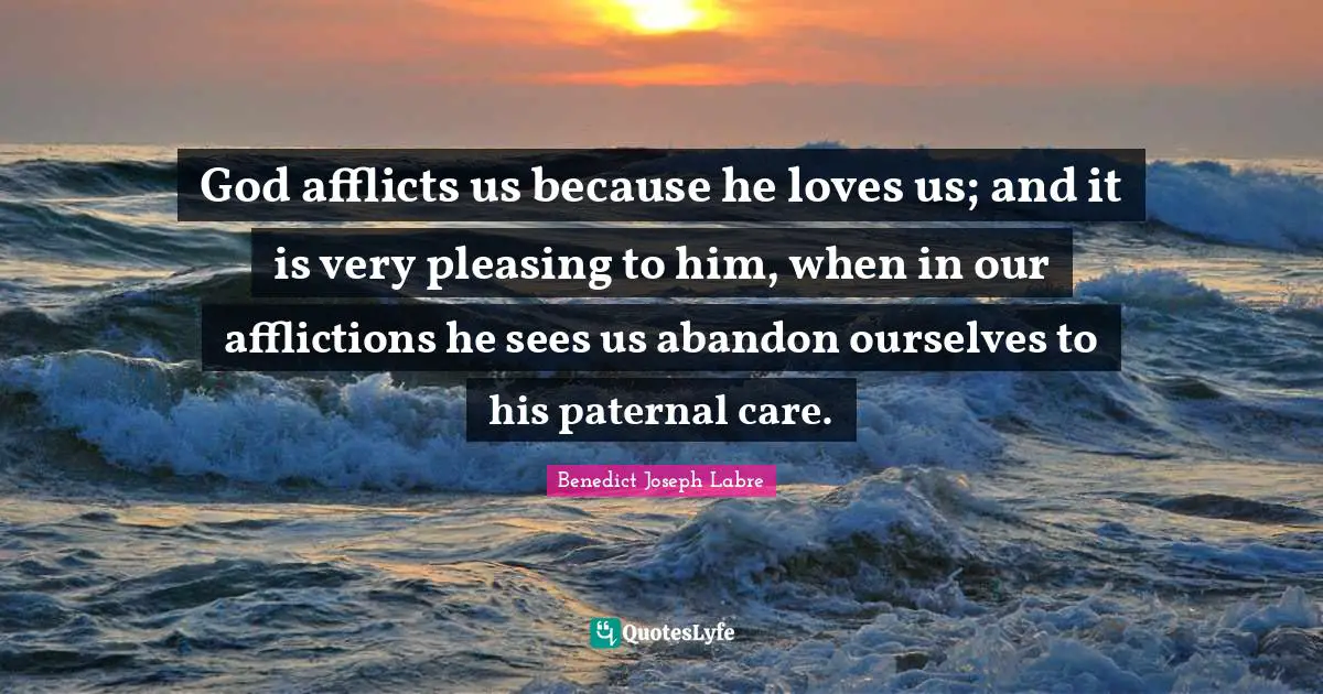 Affliction Quotes: "God afflicts us because he loves us; and it is very pleasing to him, when in our afflictions he sees us abandon ourselves to his paternal care."