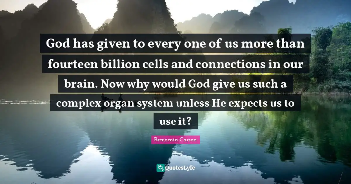 God has given to every one of us more than fourteen billion cells and connections in our brain. Now why would God give us such a complex organ system unless He expects us to use it?