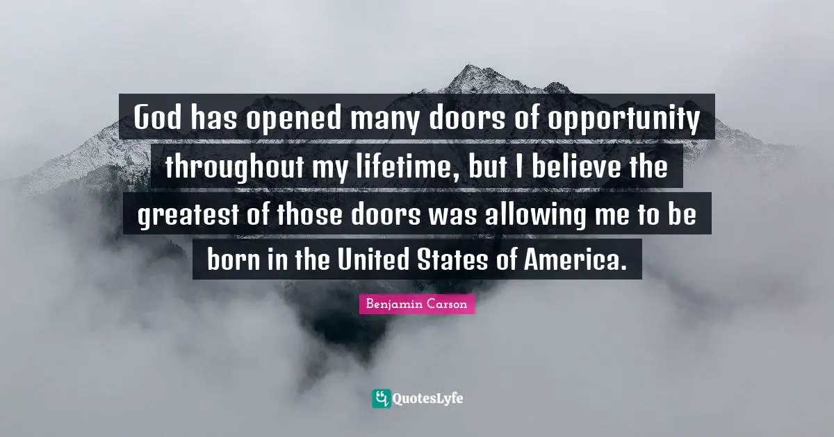 God has opened many doors of opportunity throughout my lifetime, but I believe the greatest of those doors was allowing me to be born in the United States of America.