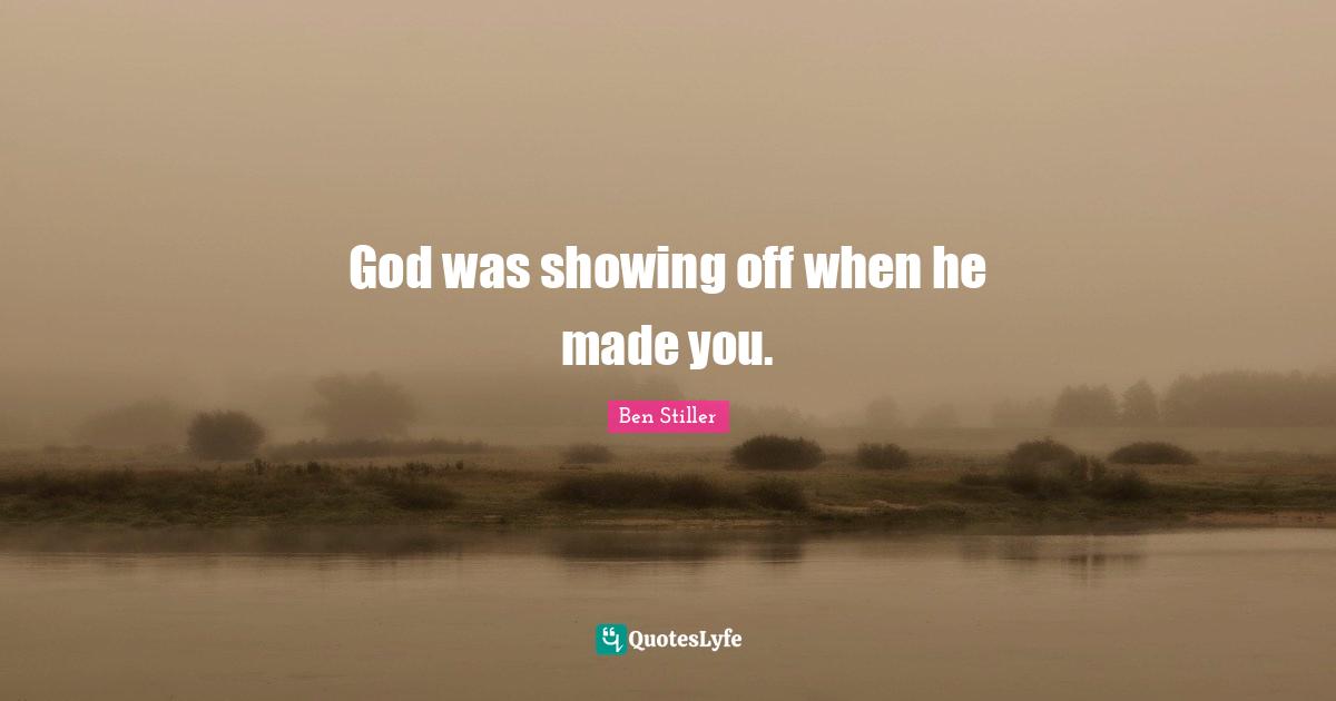 God was showing off when he made you.