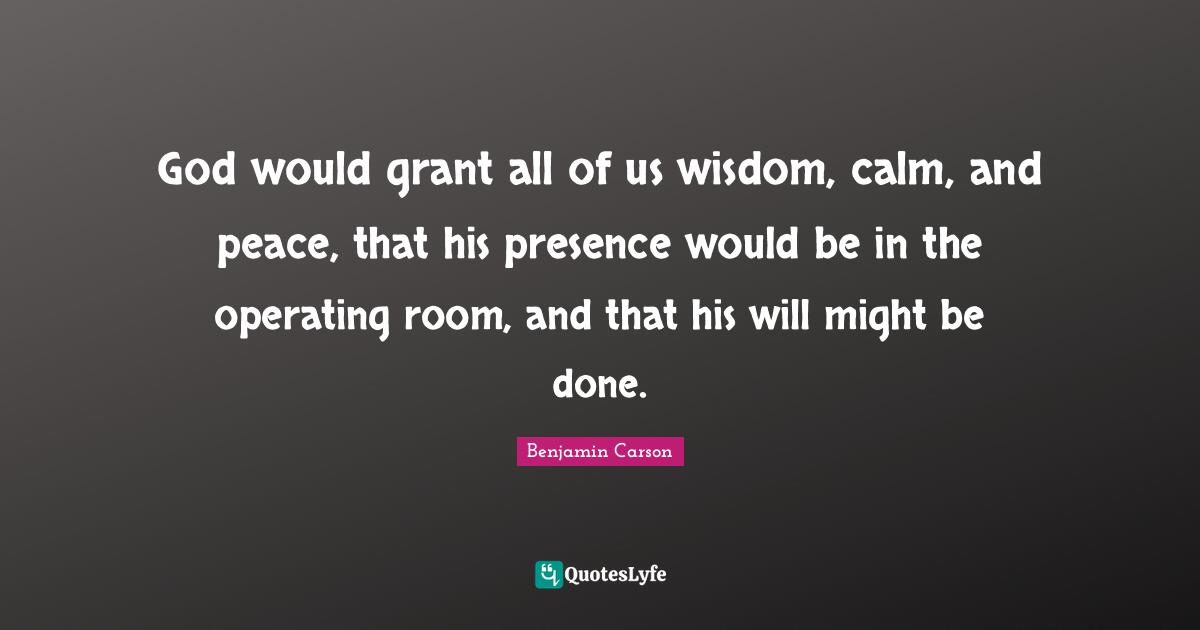 God would grant all of us wisdom, calm, and peace, that his presence would be in the operating room, and that his will might be done.