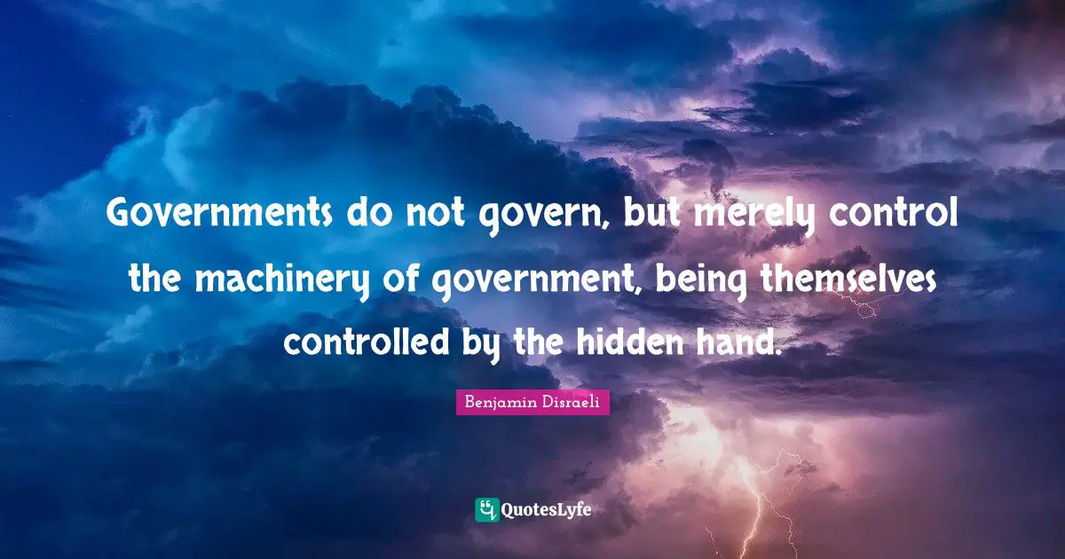 Governments do not govern, but merely control the machinery of government, being themselves controlled by the hidden hand.