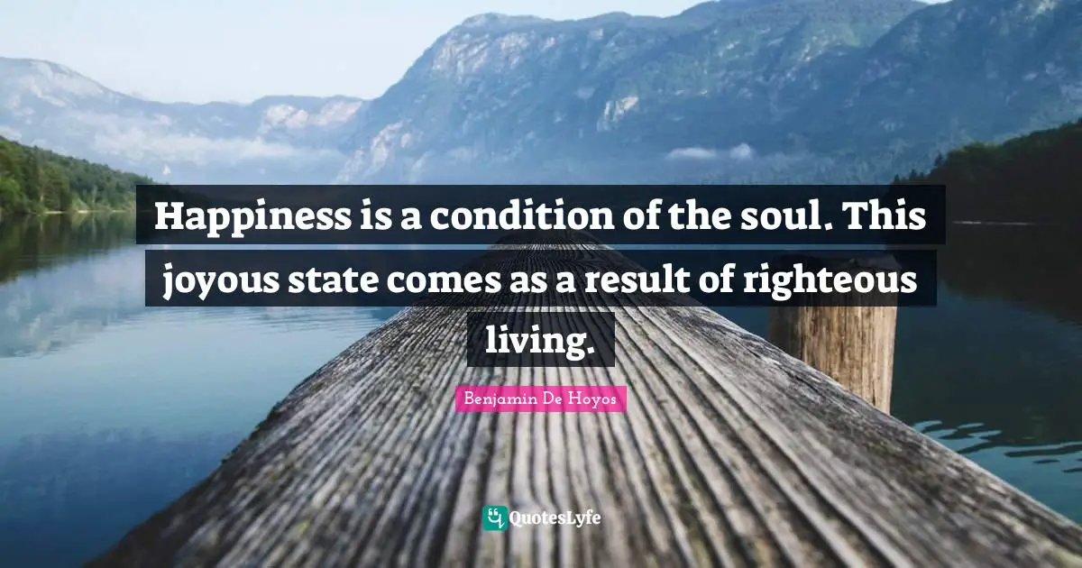 Happiness is a condition of the soul. This joyous state comes as a result of righteous living.
