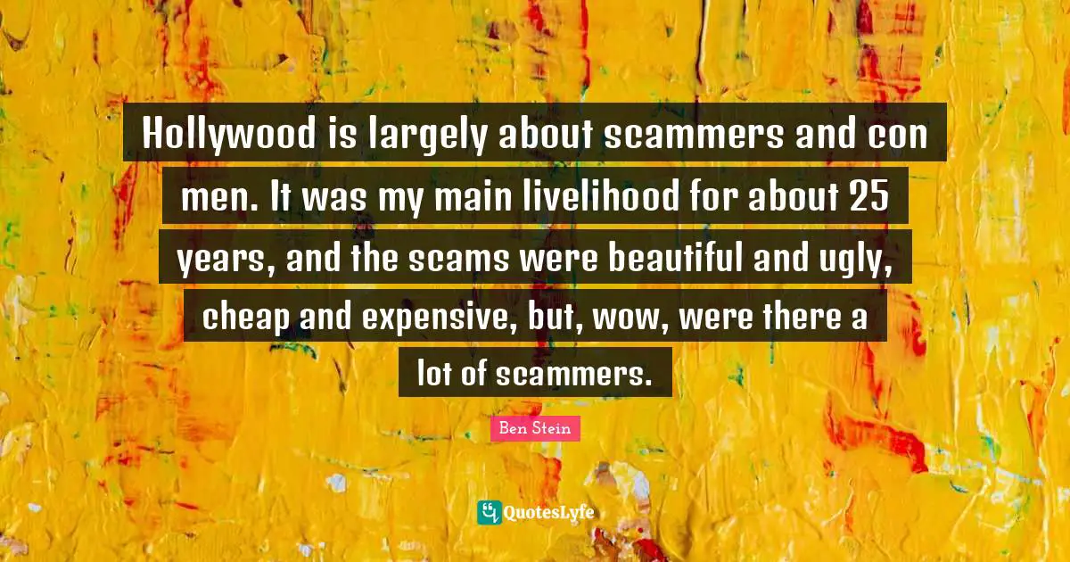 Hollywood is largely about scammers and con men. It was my main livelihood for about 25 years, and the scams were beautiful and ugly, cheap and expensive, but, wow, were there a lot of scammers.