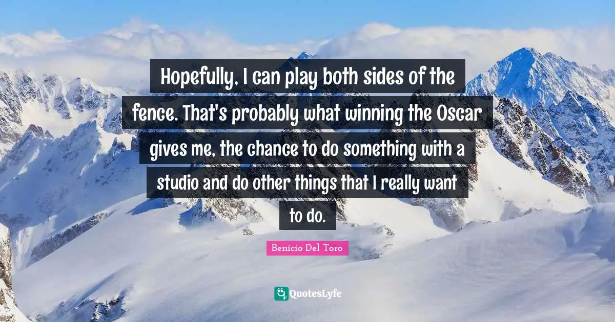 Hopefully, I can play both sides of the fence. That's probably what winning the Oscar gives me, the chance to do something with a studio and do other things that I really want to do.