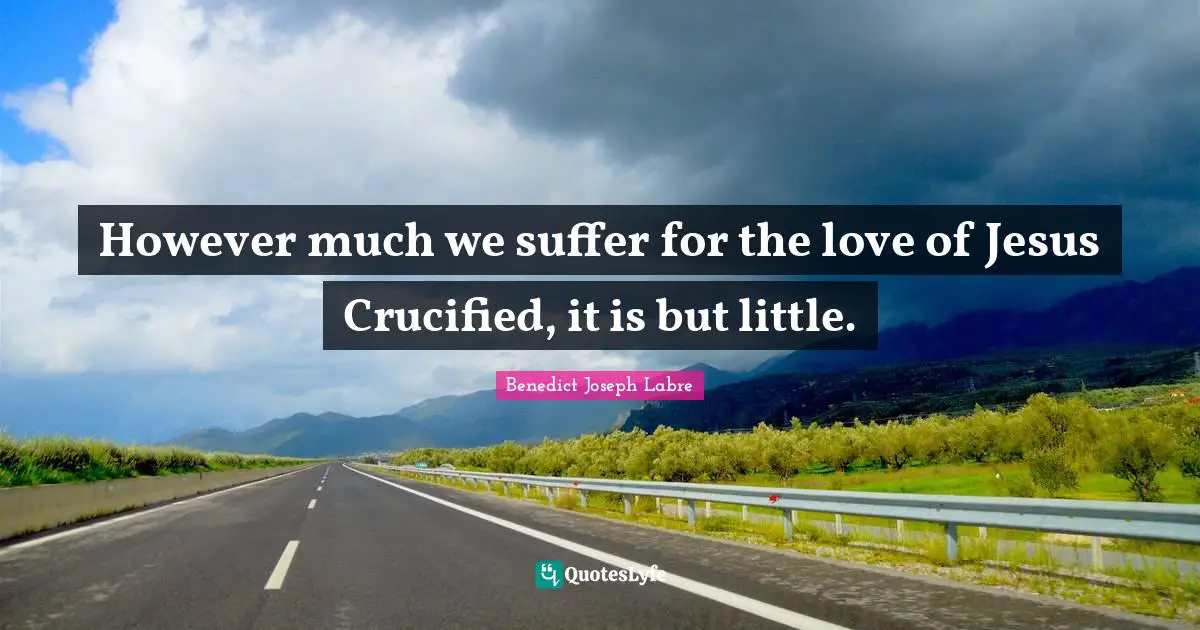 However much we suffer for the love of Jesus Crucified, it is but little.