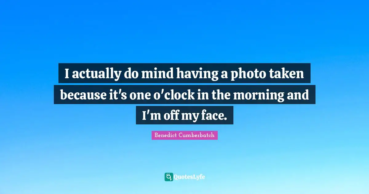 I actually do mind having a photo taken because it's one o'clock in the morning and I'm off my face.