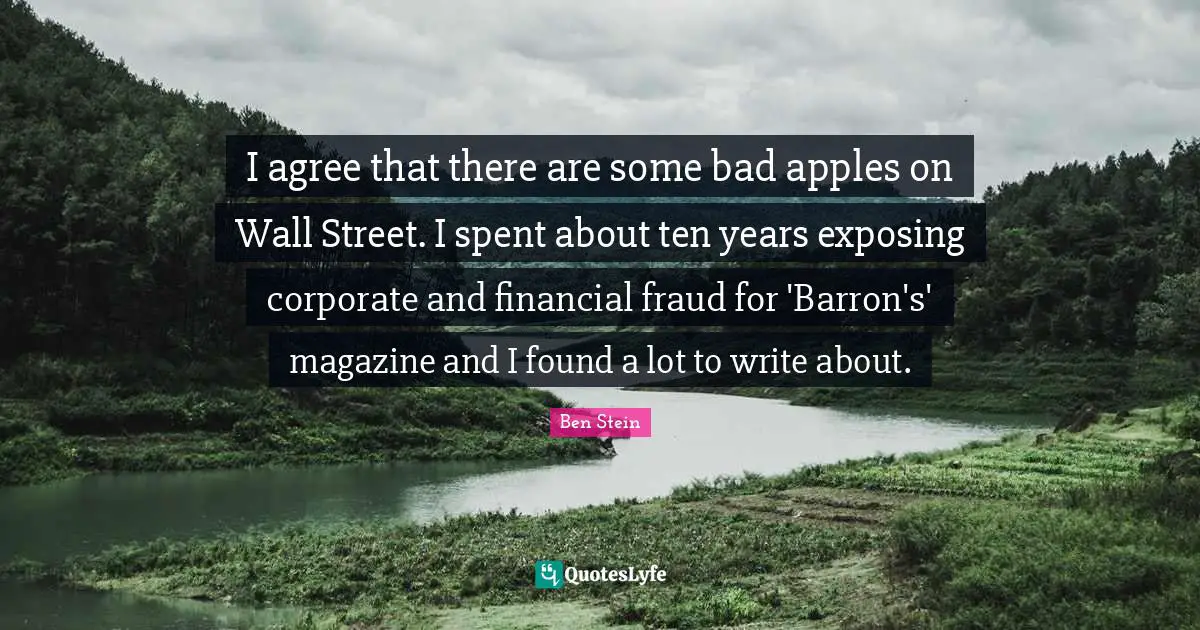 I agree that there are some bad apples on Wall Street. I spent about ten years exposing corporate and financial fraud for 'Barron's' magazine and I found a lot to write about.