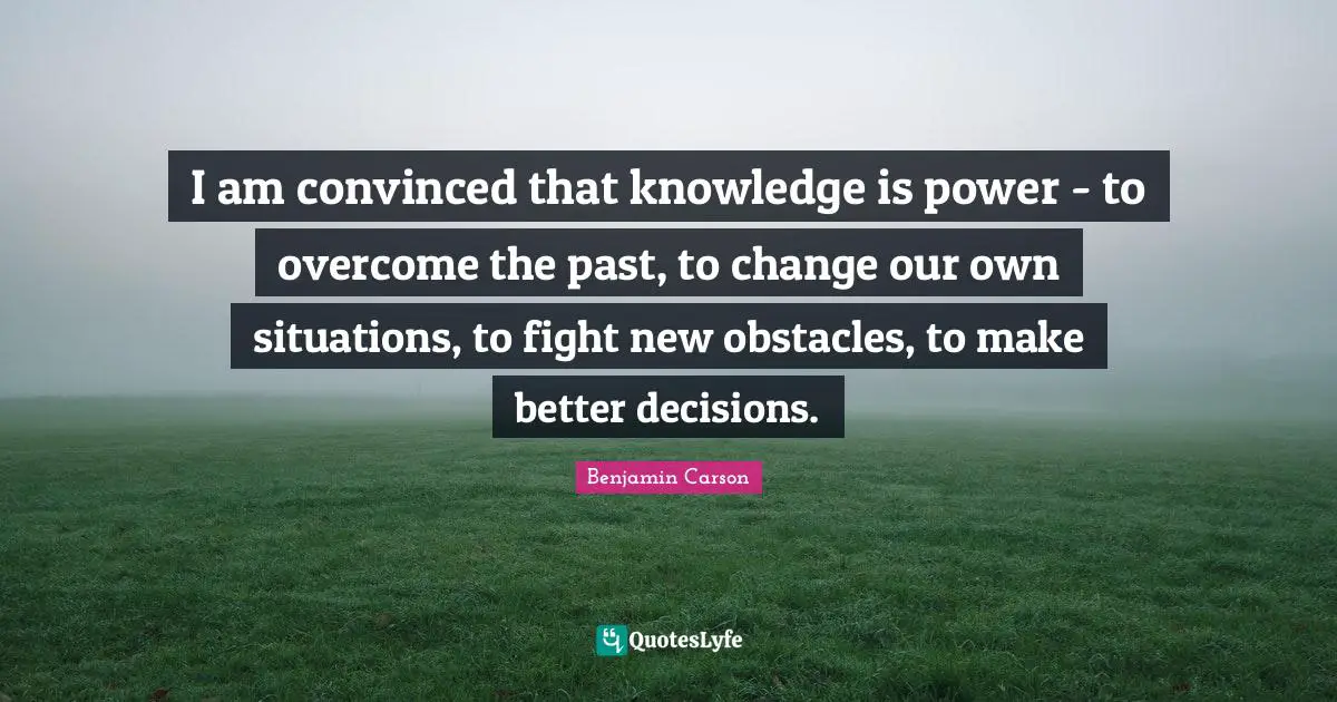 I am convinced that knowledge is power - to overcome the past, to change our own situations, to fight new obstacles, to make better decisions.
